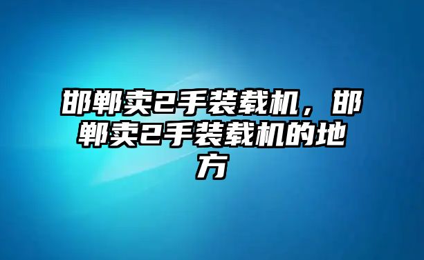 邯鄲賣2手裝載機，邯鄲賣2手裝載機的地方