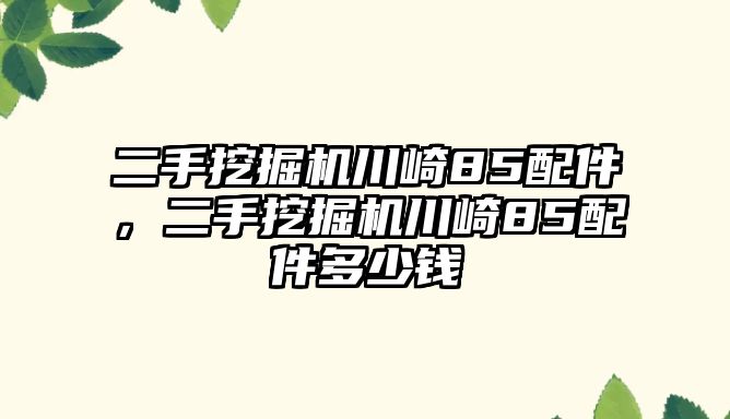 二手挖掘機川崎85配件，二手挖掘機川崎85配件多少錢