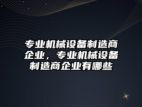 專業(yè)機械設(shè)備制造商企業(yè)，專業(yè)機械設(shè)備制造商企業(yè)有哪些