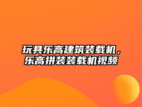 玩具樂高建筑裝載機(jī)，樂高拼裝裝載機(jī)視頻