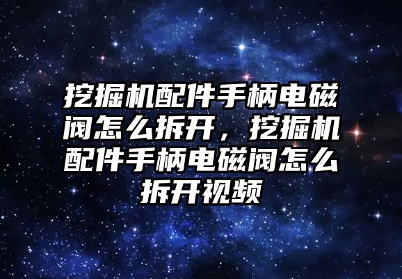 挖掘機配件手柄電磁閥怎么拆開，挖掘機配件手柄電磁閥怎么拆開視頻