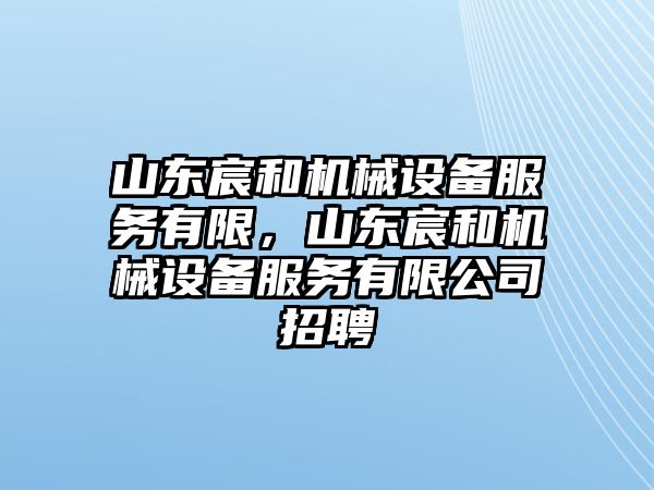 山東宸和機械設備服務有限，山東宸和機械設備服務有限公司招聘