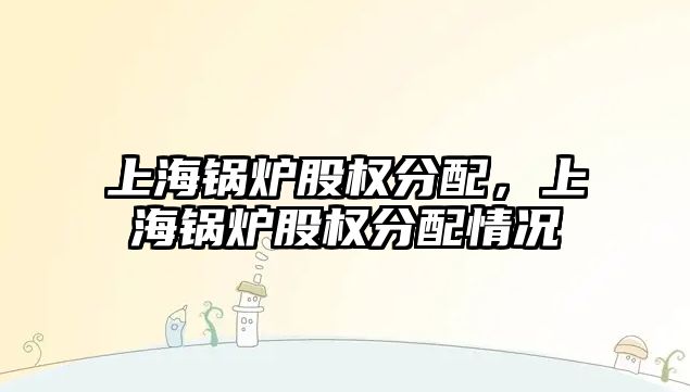 上海鍋爐股權分配，上海鍋爐股權分配情況