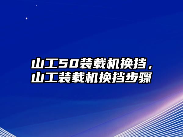 山工50裝載機(jī)換擋，山工裝載機(jī)換擋步驟