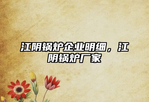 江陰鍋爐企業(yè)明細，江陰鍋爐廠家