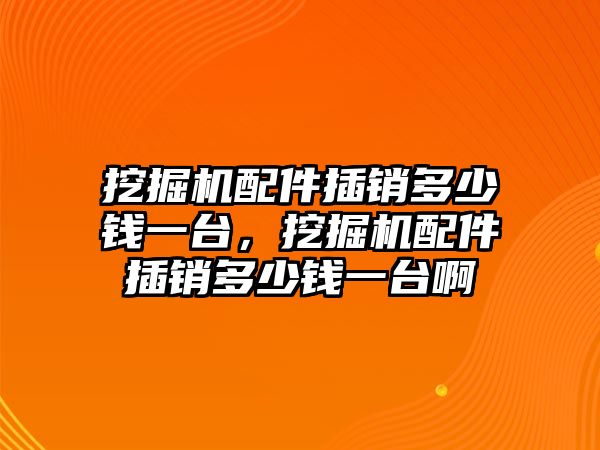 挖掘機配件插銷多少錢一臺，挖掘機配件插銷多少錢一臺啊