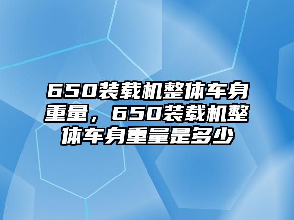 650裝載機(jī)整體車身重量，650裝載機(jī)整體車身重量是多少