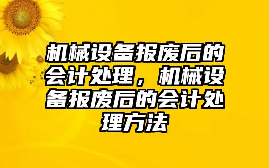 機械設(shè)備報廢后的會計處理，機械設(shè)備報廢后的會計處理方法