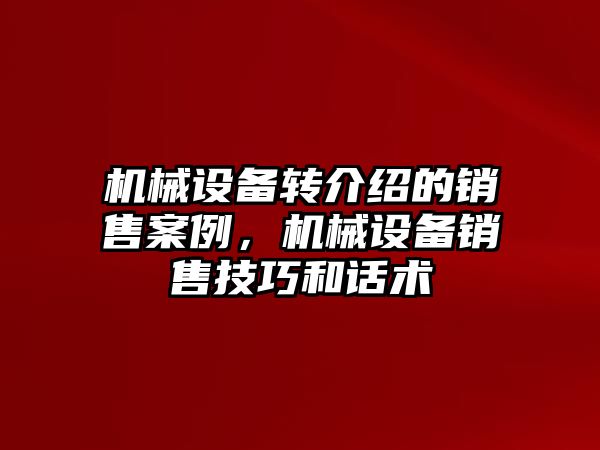 機械設(shè)備轉(zhuǎn)介紹的銷售案例，機械設(shè)備銷售技巧和話術(shù)