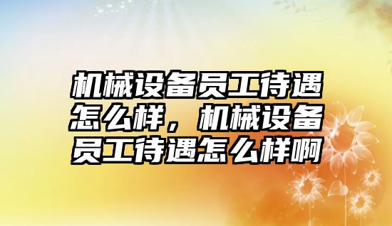 機械設備員工待遇怎么樣，機械設備員工待遇怎么樣啊