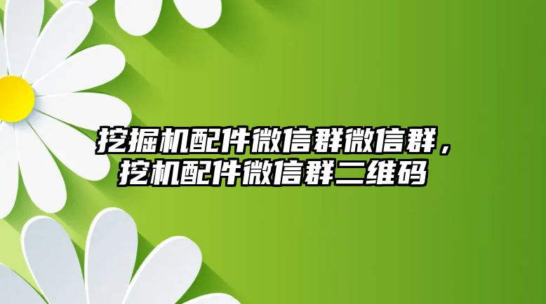 挖掘機(jī)配件微信群微信群，挖機(jī)配件微信群二維碼