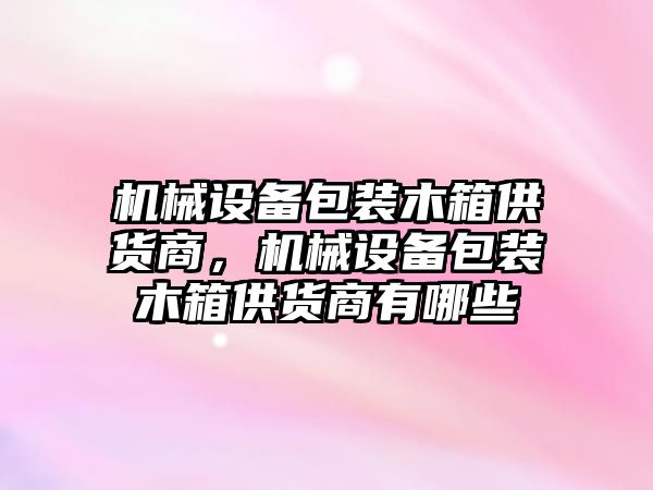 機(jī)械設(shè)備包裝木箱供貨商，機(jī)械設(shè)備包裝木箱供貨商有哪些