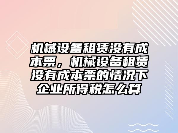 機械設備租賃沒有成本票，機械設備租賃沒有成本票的情況下企業(yè)所得稅怎么算