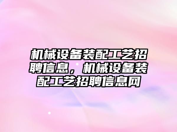 機械設(shè)備裝配工藝招聘信息，機械設(shè)備裝配工藝招聘信息網(wǎng)