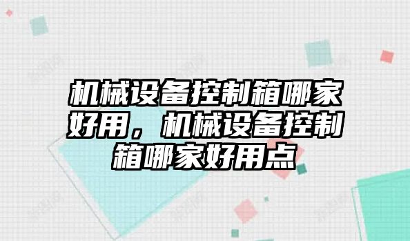 機(jī)械設(shè)備控制箱哪家好用，機(jī)械設(shè)備控制箱哪家好用點(diǎn)