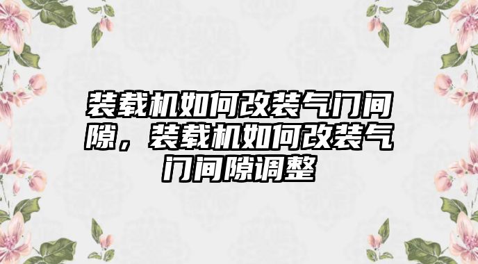 裝載機如何改裝氣門間隙，裝載機如何改裝氣門間隙調(diào)整