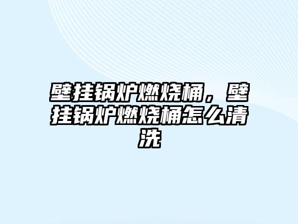 壁掛鍋爐燃燒桶，壁掛鍋爐燃燒桶怎么清洗