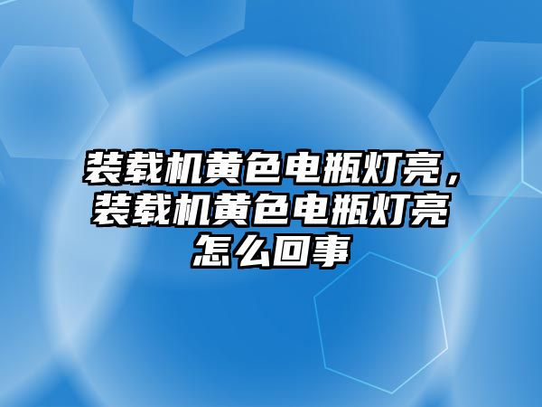 裝載機(jī)黃色電瓶燈亮，裝載機(jī)黃色電瓶燈亮怎么回事