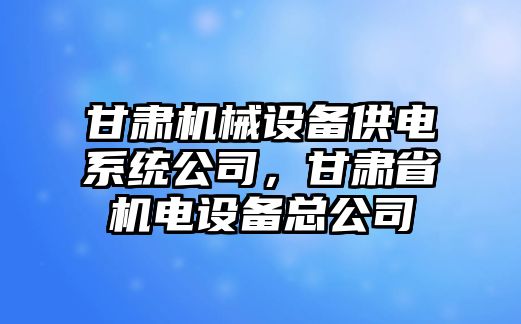 甘肅機械設備供電系統(tǒng)公司，甘肅省機電設備總公司