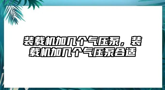 裝載機加幾個氣壓泵，裝載機加幾個氣壓泵合適