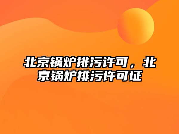 北京鍋爐排污許可，北京鍋爐排污許可證