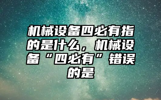 機(jī)械設(shè)備四必有指的是什么，機(jī)械設(shè)備“四必有”錯誤的是