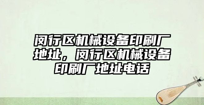 閔行區(qū)機械設備印刷廠地址，閔行區(qū)機械設備印刷廠地址電話