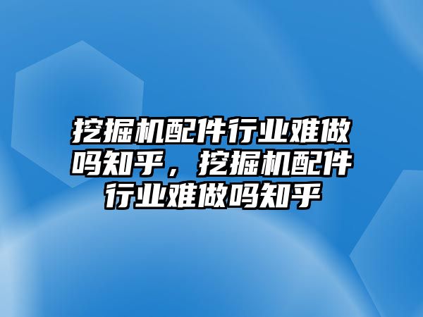 挖掘機配件行業(yè)難做嗎知乎，挖掘機配件行業(yè)難做嗎知乎