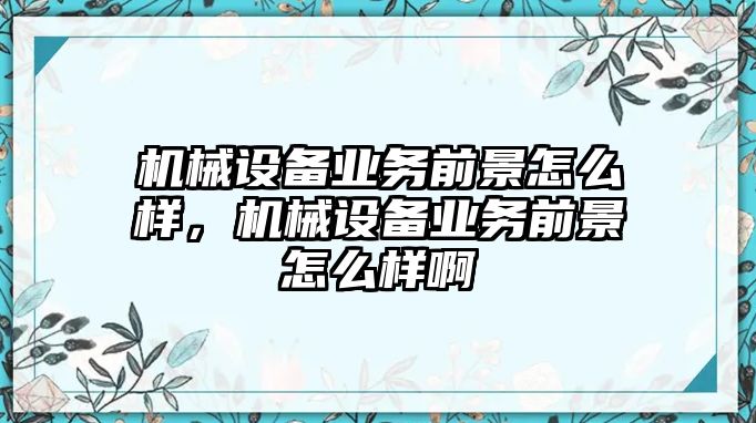 機械設(shè)備業(yè)務(wù)前景怎么樣，機械設(shè)備業(yè)務(wù)前景怎么樣啊