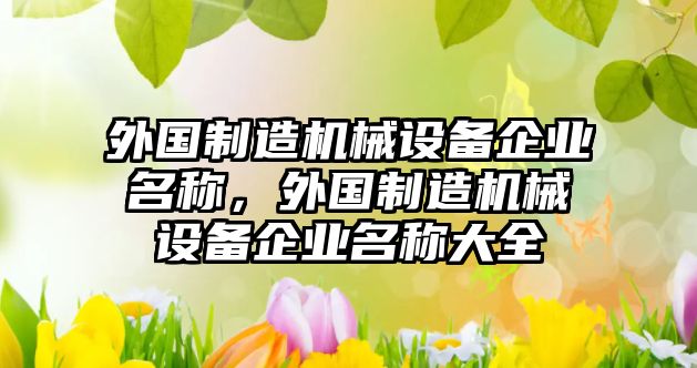 外國(guó)制造機(jī)械設(shè)備企業(yè)名稱，外國(guó)制造機(jī)械設(shè)備企業(yè)名稱大全