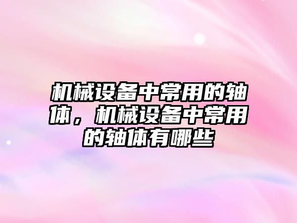 機械設備中常用的軸體，機械設備中常用的軸體有哪些