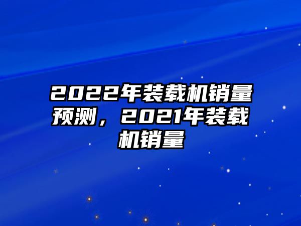 2022年裝載機(jī)銷量預(yù)測(cè)，2021年裝載機(jī)銷量