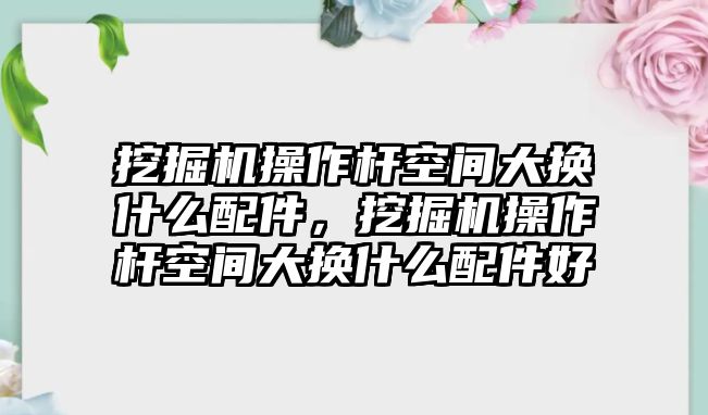 挖掘機(jī)操作桿空間大換什么配件，挖掘機(jī)操作桿空間大換什么配件好