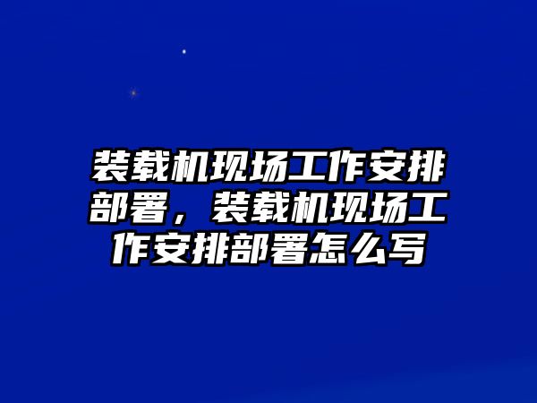 裝載機(jī)現(xiàn)場(chǎng)工作安排部署，裝載機(jī)現(xiàn)場(chǎng)工作安排部署怎么寫