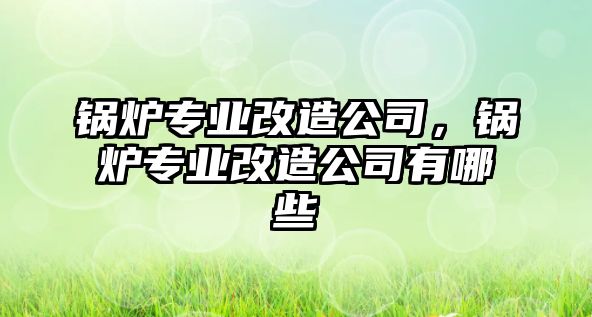 鍋爐專業(yè)改造公司，鍋爐專業(yè)改造公司有哪些