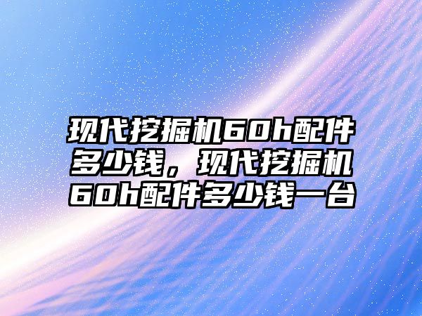 現(xiàn)代挖掘機(jī)60h配件多少錢(qián)，現(xiàn)代挖掘機(jī)60h配件多少錢(qián)一臺(tái)