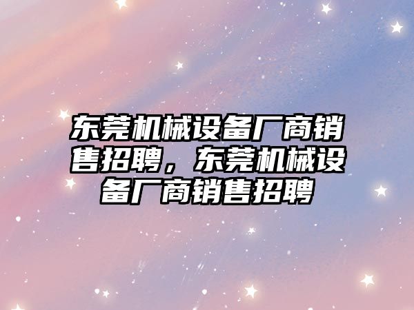 東莞機械設備廠商銷售招聘，東莞機械設備廠商銷售招聘