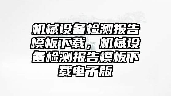 機械設(shè)備檢測報告模板下載，機械設(shè)備檢測報告模板下載電子版