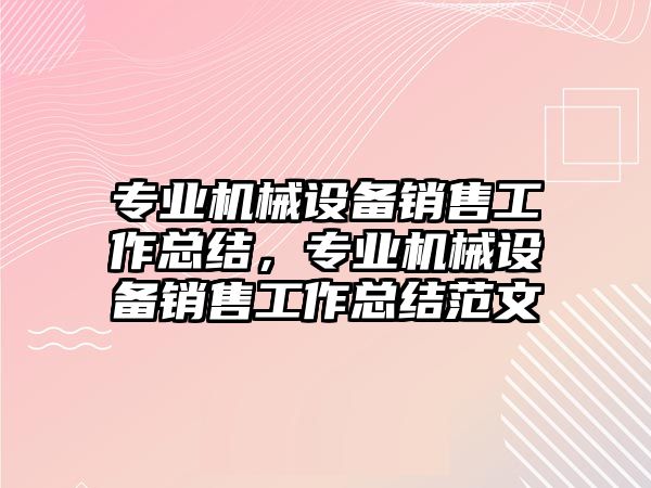 專業(yè)機(jī)械設(shè)備銷售工作總結(jié)，專業(yè)機(jī)械設(shè)備銷售工作總結(jié)范文