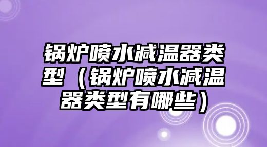 鍋爐噴水減溫器類(lèi)型（鍋爐噴水減溫器類(lèi)型有哪些）