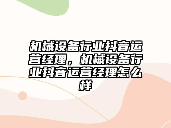 機械設(shè)備行業(yè)抖音運營經(jīng)理，機械設(shè)備行業(yè)抖音運營經(jīng)理怎么樣