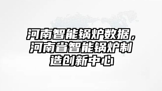 河南智能鍋爐數(shù)據(jù)，河南省智能鍋爐制造創(chuàng)新中心