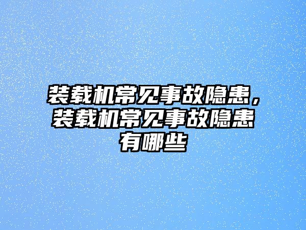 裝載機常見事故隱患，裝載機常見事故隱患有哪些