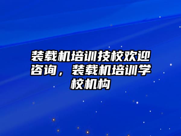 裝載機培訓技校歡迎咨詢，裝載機培訓學校機構