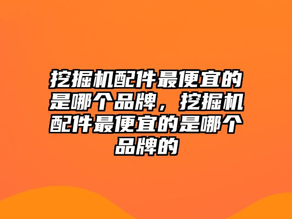 挖掘機配件最便宜的是哪個品牌，挖掘機配件最便宜的是哪個品牌的