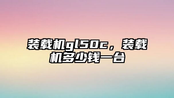 裝載機gl50c，裝載機多少錢一臺