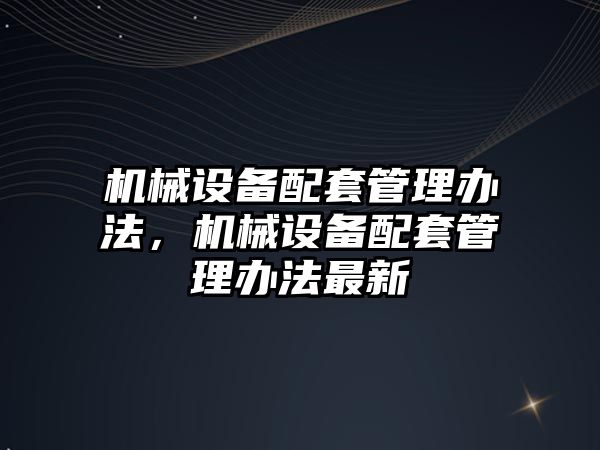 機械設備配套管理辦法，機械設備配套管理辦法最新