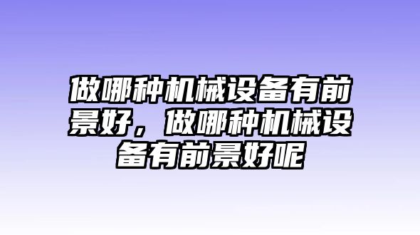 做哪種機(jī)械設(shè)備有前景好，做哪種機(jī)械設(shè)備有前景好呢