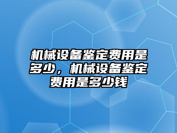 機(jī)械設(shè)備鑒定費(fèi)用是多少，機(jī)械設(shè)備鑒定費(fèi)用是多少錢