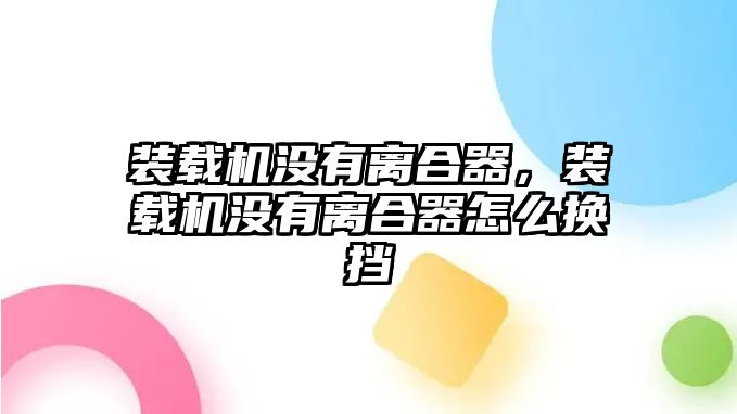 裝載機沒有離合器，裝載機沒有離合器怎么換擋